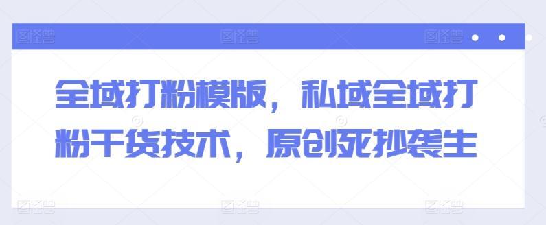 全域打粉模版，私域全域打粉干货技术，原创死抄袭生-chywc