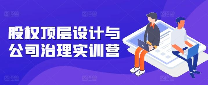 股权顶层设计与公司治理实训营，补全股权短板/守住控制权底线/熟悉4大注册信息/规避3大法律风险-chywc