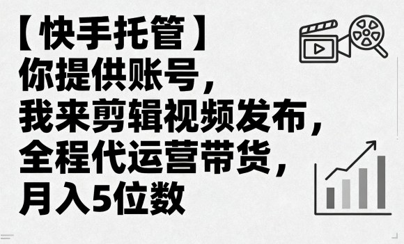 【快手托管】你提供账号，我来剪辑视频发布，全程代运营带货，月入5位数【揭秘】-chywc