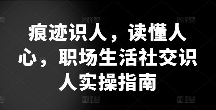 痕迹识人，读懂人心，​职场生活社交识人实操指南-chywc