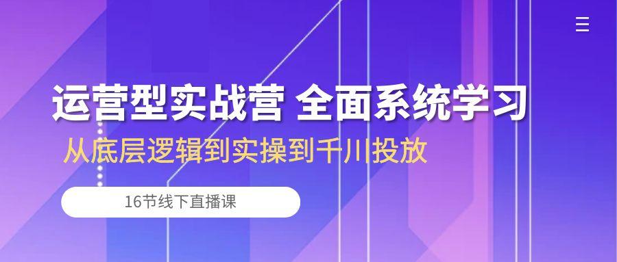 运营型实战营 全面系统学习-从底层逻辑到实操到千川投放(16节线下直播课-chywc