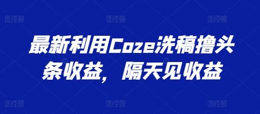 最新利用Coze洗稿撸头条收益，隔天见收益【揭秘】-chywc