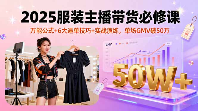 2025服装主播带货必修课，万能公式+6大逼单技巧+实战演练，单场GMV破50万-chywc