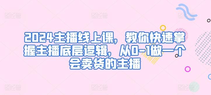 2024主播线上课，教你快速掌握主播底层逻辑，从0-1做一个会卖货的主播-chywc