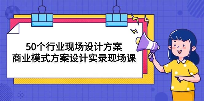 50个行业 现场设计方案，商业模式方案设计实录现场课(50节课-chywc