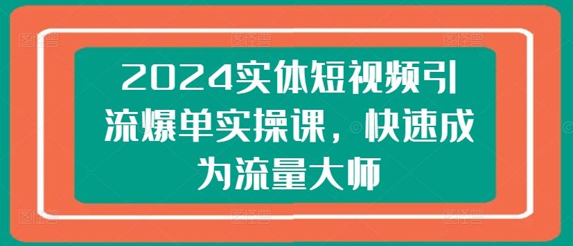 2024实体短视频引流爆单实操课，快速成为流量大师-chywc