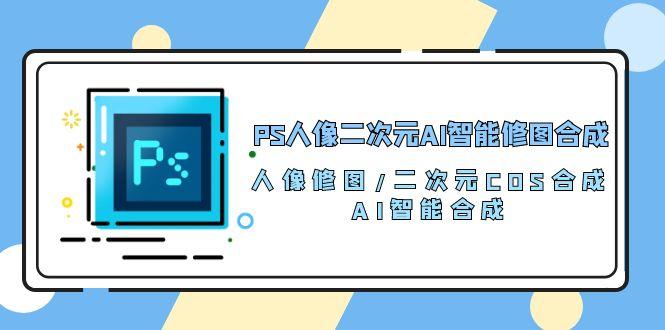 PS人像二次元AI智能修图 合成 人像修图/二次元 COS合成/AI 智能合成/100节-chywc