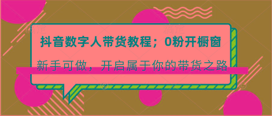 抖音数字人带货教程：0粉开橱窗 新手可做 开启属于你的带货之路-chywc