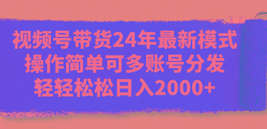 视频号带货24年最新模式，操作简单可多账号分发，轻轻松松日入2000+-chywc