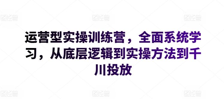运营型实操训练营，全面系统学习，从底层逻辑到实操方法到千川投放-chywc