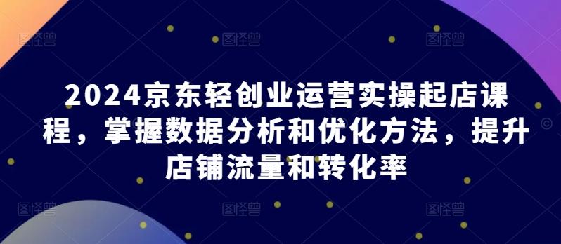 2024京东轻创业运营实操起店课程，掌握数据分析和优化方法，提升店铺流量和转化率-chywc
