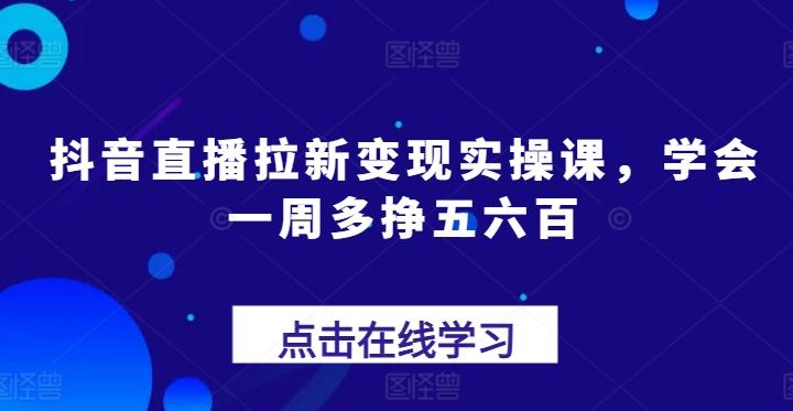 抖音直播拉新变现实操课，学会一周多挣五六百-chywc