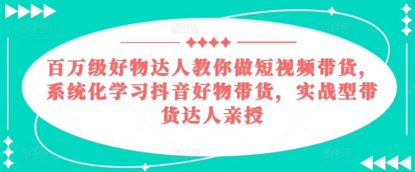 百万级好物达人教你做短视频带货，系统化学习抖音好物带货，实战型带货达人亲授-chywc