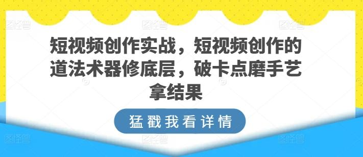 短视频创作实战，短视频创作的道法术器修底层，破卡点磨手艺拿结果-chywc