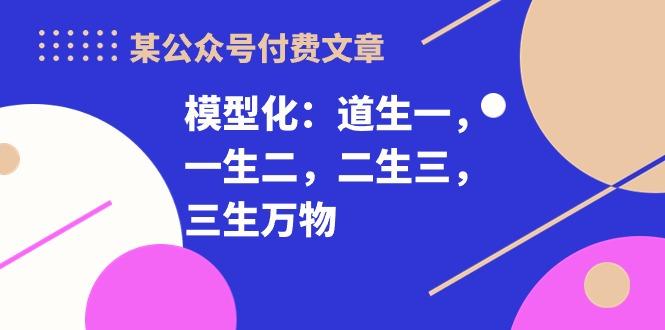 某公众号付费文章《模型化：道生一，一生二，二生三，三生万物！》-chywc