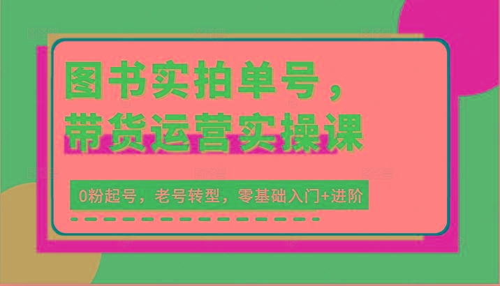 图书实拍单号，带货运营实操课：0粉起号，老号转型，零基础入门+进阶-chywc