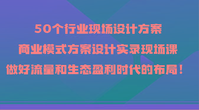 50个行业现场设计方案，商业模式方案设计实录现场课，做好流量和生态盈利时代的布局！-chywc