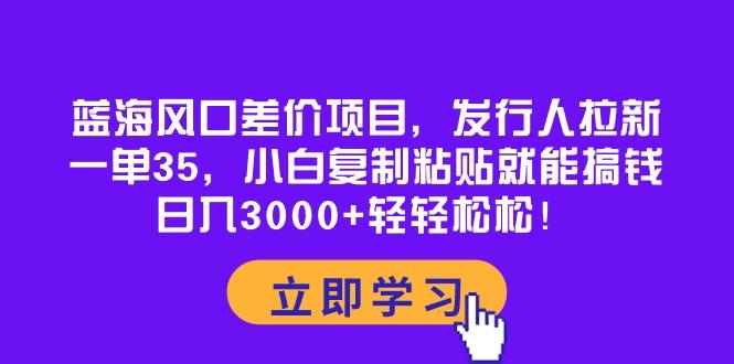 蓝海风口差价项目，发行人拉新，一单35，小白复制粘贴就能搞钱！日入30…-chywc