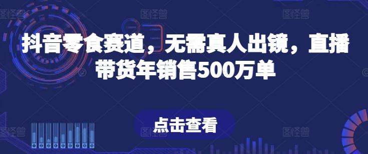 抖音零食赛道，无需真人出镜，直播带货年销售500万单【揭秘】-chywc