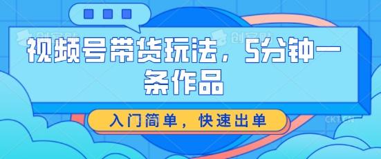 视频号带货玩法，5分钟一条作品，入门简单，快速出单【揭秘】-chywc