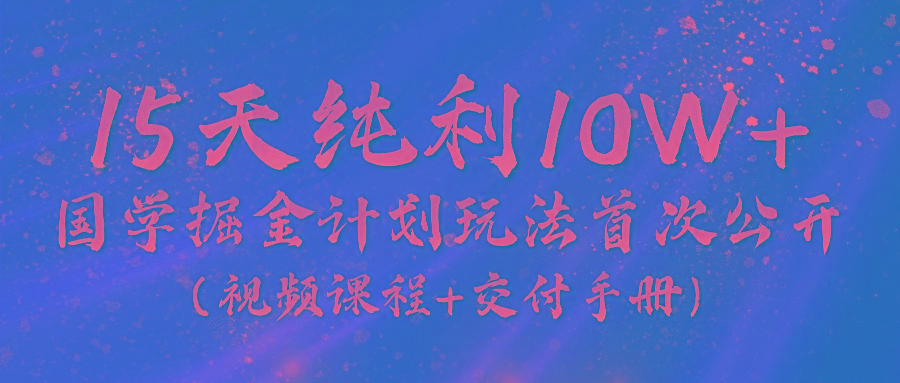 《国学掘金计划2024》实战教学视频，15天纯利10W+(视频课程+交付手册)-chywc