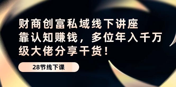财商·创富私域线下讲座：靠认知赚钱，多位年入千万级大佬分享干货！-chywc
