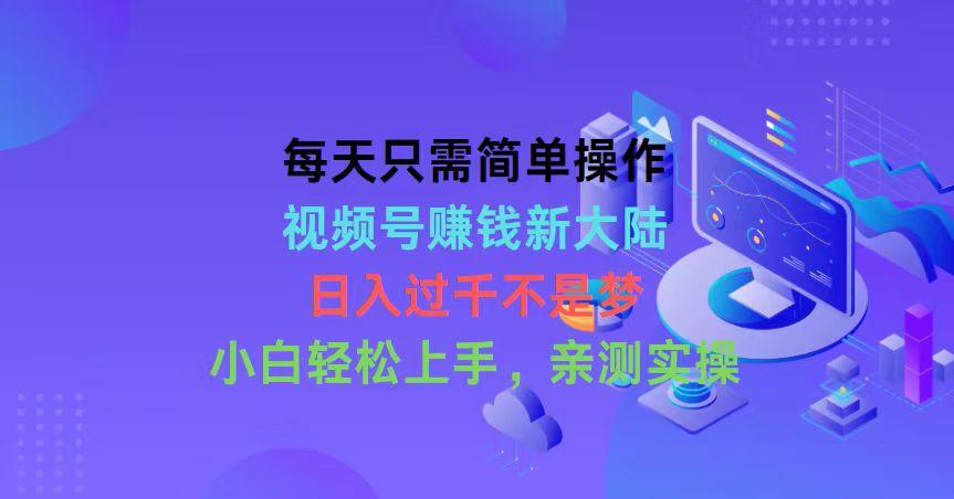 每天只需简单操作，视频号赚钱新大陆，日入过千不是梦，小白轻松上手，…-chywc