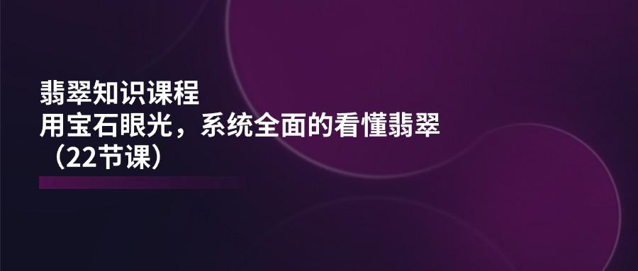 翡翠知识课程，用宝石眼光，系统全面的看懂翡翠(22节课-chywc