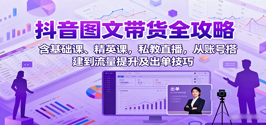 抖音图文带货全攻略：含基础课、精英课，私教直播，从账号搭建到流量提升及出单技巧-chywc