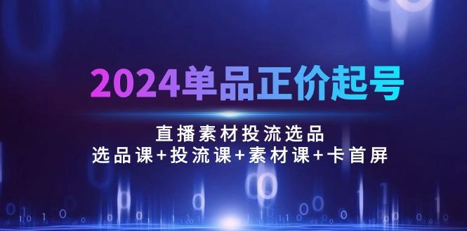 2024单品正价起号，直播素材投流选品：选品课+投流课+素材课+卡首屏/100节-chywc