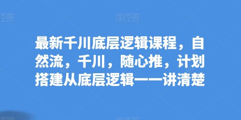 最新千川底层逻辑课程，自然流，千川，随心推，计划搭建从底层逻辑一一讲清楚-chywc