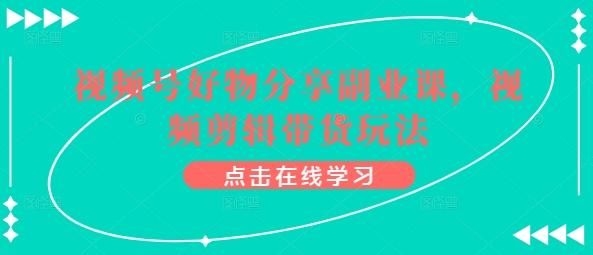 视频号好物分享副业课，视频剪辑带货玩法-chywc