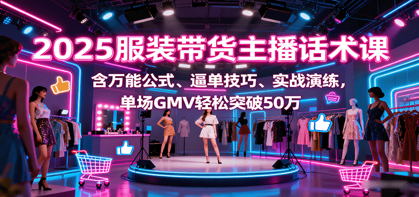 2025服装带货主播话术课，含万能公式、逼单技巧、实战演练，单场GMV轻松突破50万-chywc