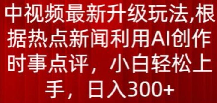 中视频最新升级玩法，根据热点新闻利用AI创作时事点评，日入300+【揭秘】-chywc