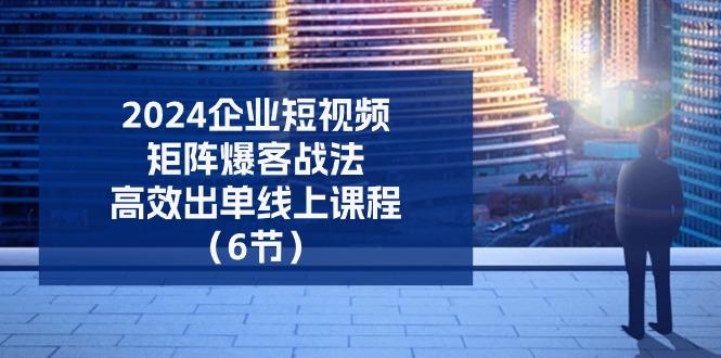 2024企业-短视频-矩阵 爆客战法，高效出单线上课程(6节-chywc