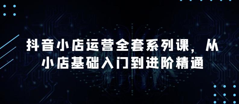 抖音小店运营全套系列课，全新升级，从小店基础入门到进阶精通，系统掌握月销百万小店的核心秘密-chywc