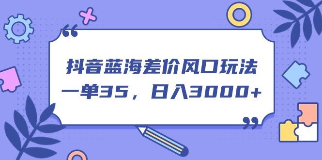 抖音蓝海差价风口玩法，一单35，日入3000+-chywc