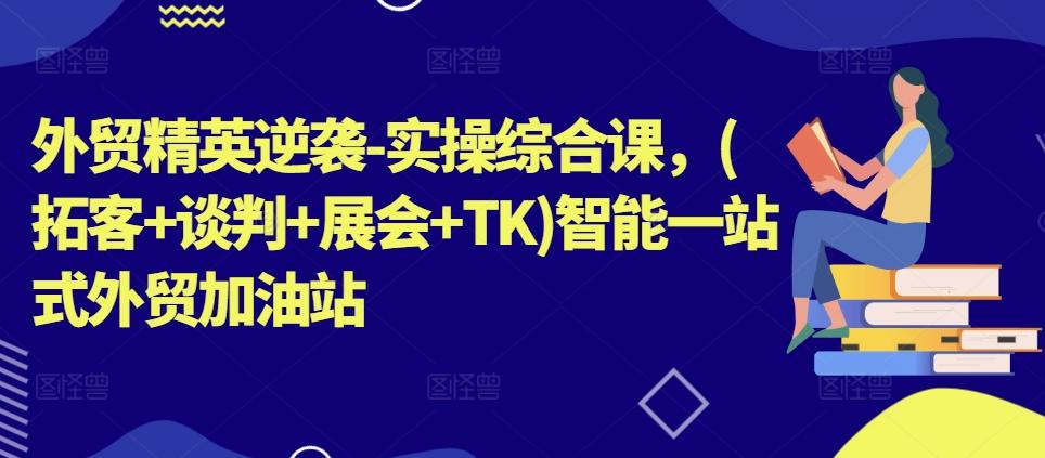 外贸精英逆袭-实操综合课，(拓客+谈判+展会+TK)智能一站式外贸加油站-chywc