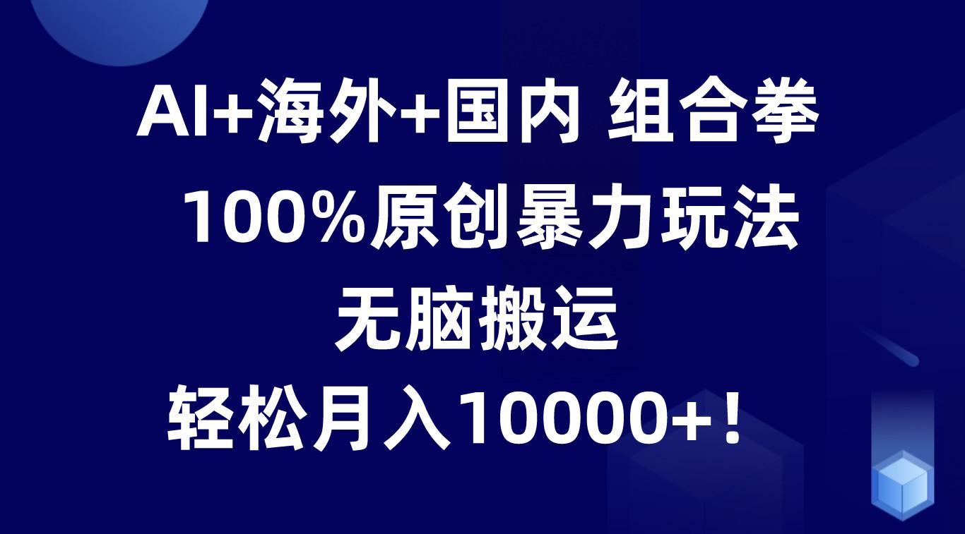 AI+海外+国内组合拳，100%原创暴力玩法，无脑搬运，轻松月入10000+！-chywc