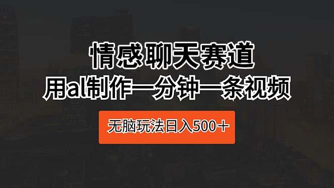情感聊天赛道 用al制作一分钟一条视频 无脑玩法日入500＋-chywc
