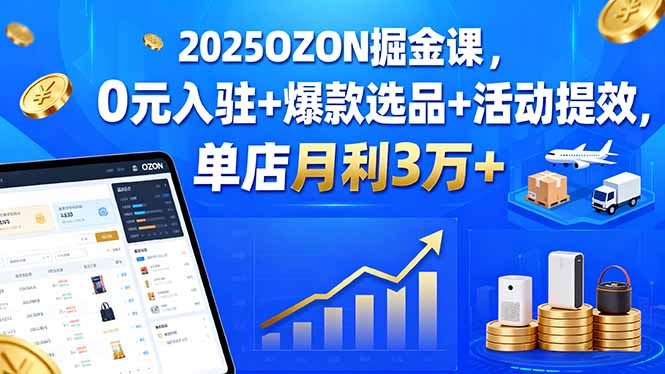 2025OZON掘金课，0元入驻+爆款选品+活动提效，单店月利3万+-chywc