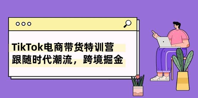 TikTok电商带货特训营，跟随时代潮流，跨境掘金(8节课-chywc