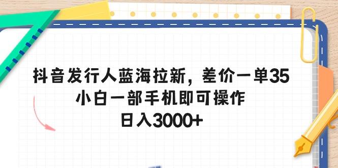 抖音发行人蓝海拉新，差价一单35，小白一部手机即可操作，日入3000+-chywc