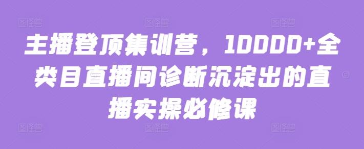 主播登顶集训营，10000+全类目直播间诊断沉淀出的直播实操必修课-chywc
