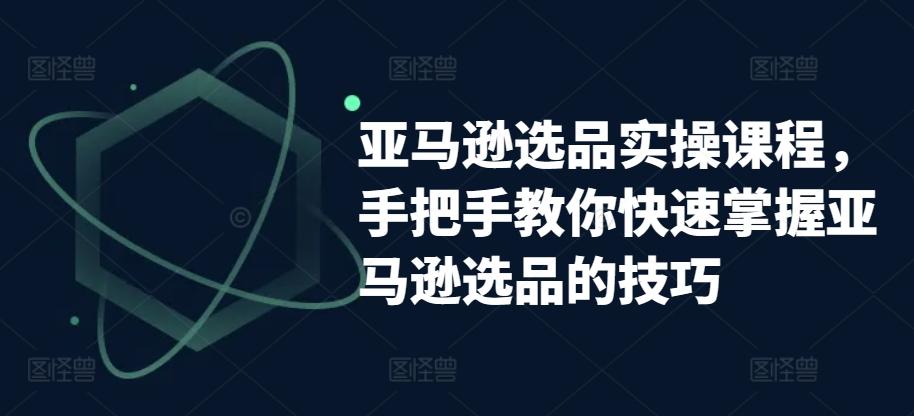 亚马逊选品实操课程，手把手教你快速掌握亚马逊选品的技巧-chywc