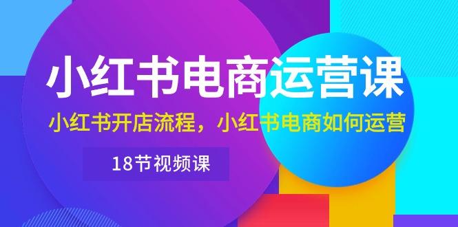小红书·电商运营课：小红书开店流程，小红书电商如何运营(18节视频课-chywc
