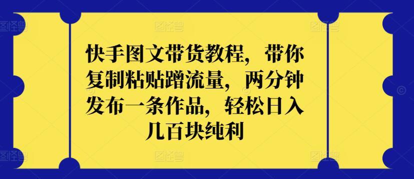 快手图文带货教程，带你复制粘贴蹭流量，两分钟发布一条作品，轻松日入几百块纯利【揭秘】-chywc