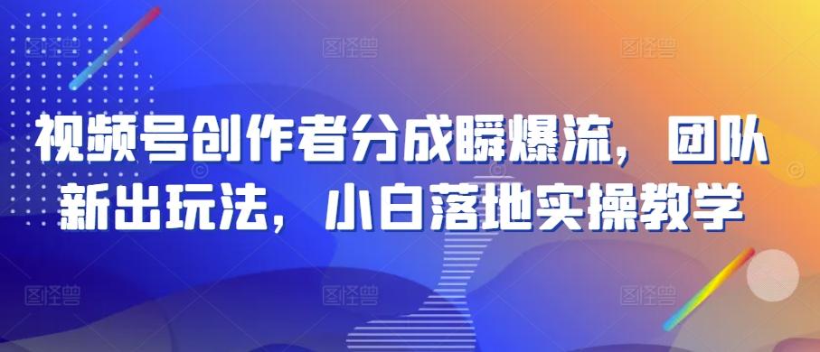 视频号创作者分成瞬爆流，团队新出玩法，小白落地实操教学【揭秘】-chywc