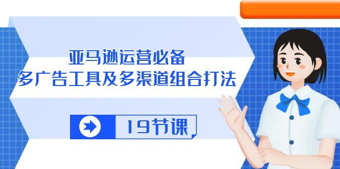 亚马逊 运营必备，多广告 工具及多渠道组合打法(19节课-chywc