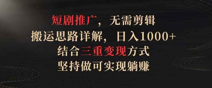 短剧推广，无需剪辑，搬运思路详解，日入1000+，结合三重变现方式，坚持做可实现躺赚【揭秘】-chywc